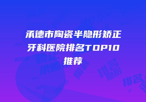 承德市陶瓷半隐形矫正牙科医院排名TOP10推荐