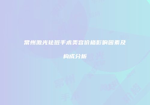 常州激光祛斑手术美容价格影响因素及构成分析