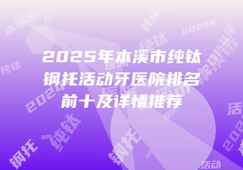 2025年本溪市纯钛钢托活动牙医院排名前十及详情推荐