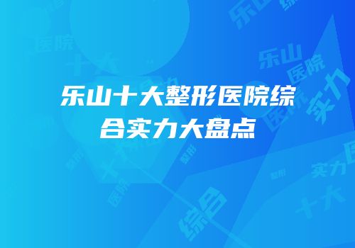 乐山十大整形医院综合实力大盘点