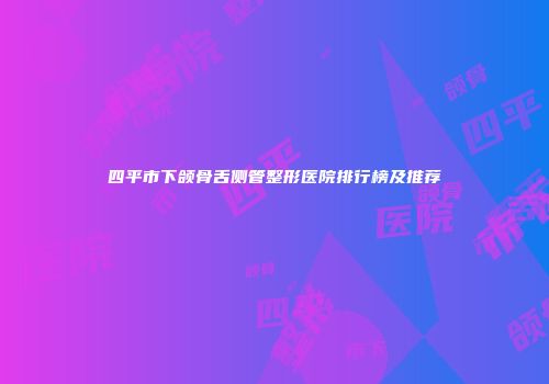 四平市下颌骨舌侧管整形医院排行榜及推荐