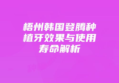 梧州韩国登腾种植牙效果与使用寿命解析