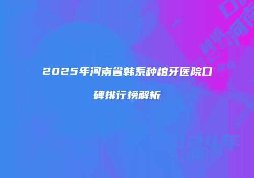2025年河南省韩系种植牙医院口碑排行榜解析
