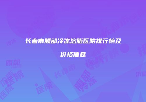 长春市腹部冷冻溶脂医院排行榜及价格信息