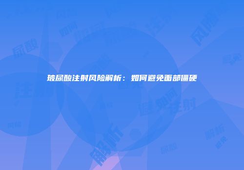 玻尿酸注射风险解析：如何避免面部僵硬