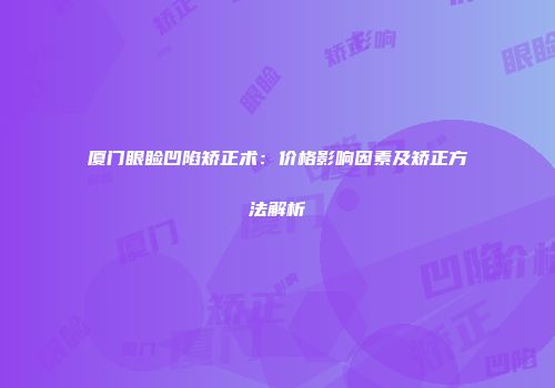 厦门眼睑凹陷矫正术：价格影响因素及矫正方法解析