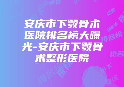 安庆市下颚骨术医院排名榜大曝光-安庆市下颚骨术整形医院