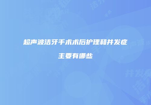超声波洁牙手术术后护理和并发症主要有哪些