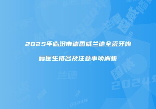 2025年临汾市德国威兰德全瓷牙修复医生排名及注意事项解析
