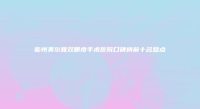 衢州美尔雅双眼皮手术医院口碑榜前十名盘点