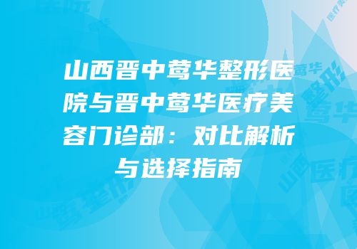 山西晋中莺华整形医院与晋中莺华医疗美容门诊部：对比解析与选择指南