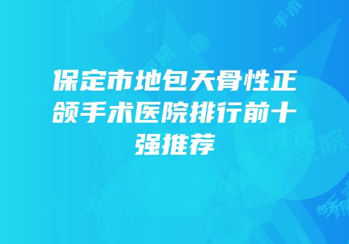 保定市地包天骨性正颌手术医院排行前十强推荐