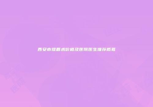 西安市提眉术价格及医院医生推荐概览