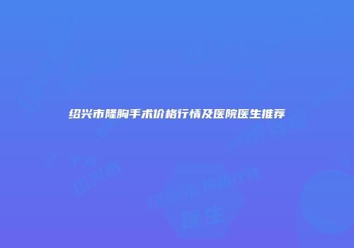 绍兴市隆胸手术价格行情及医院医生推荐