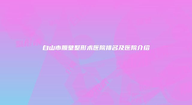 白山市腹壁整形术医院排名及医院介绍