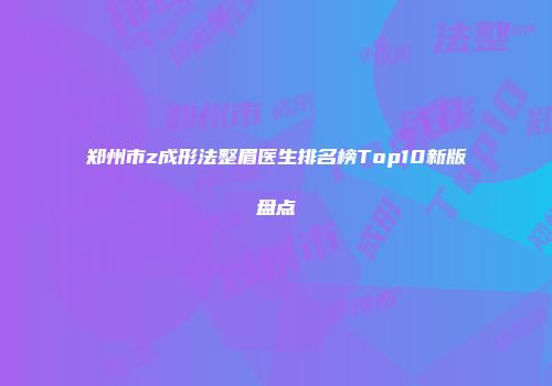 郑州市z成形法整眉医生排名榜Top10新版盘点