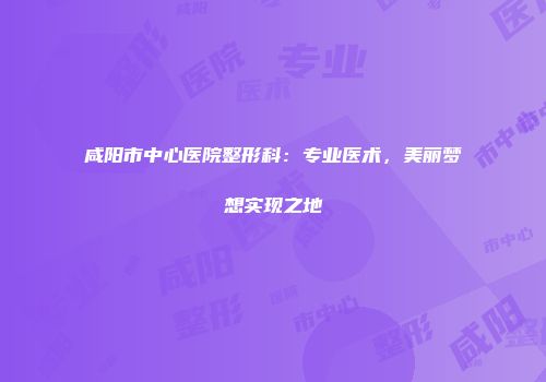 咸阳市中心医院整形科：专业医术，美丽梦想实现之地