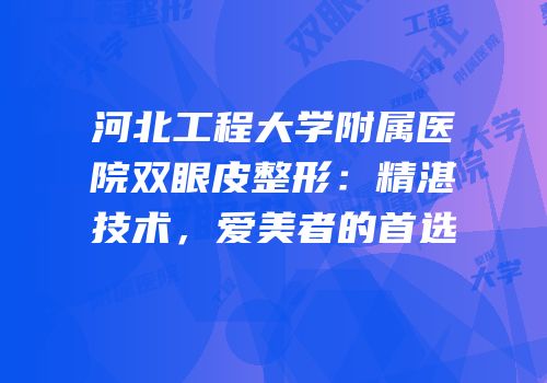 河北工程大学附属医院双眼皮整形：精湛技术，爱美者的首选