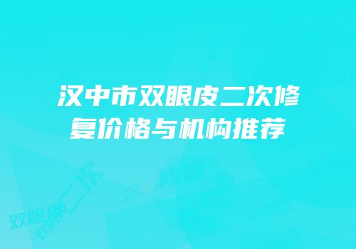 汉中市双眼皮二次修复价格与机构推荐