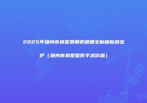 2025年扬州市鼻型费用表明细全新版新鲜出炉（扬州市鼻型整形手术价格）
