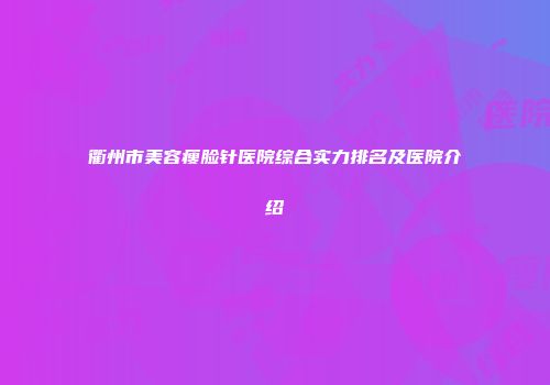 衢州市美容瘦脸针医院综合实力排名及医院介绍
