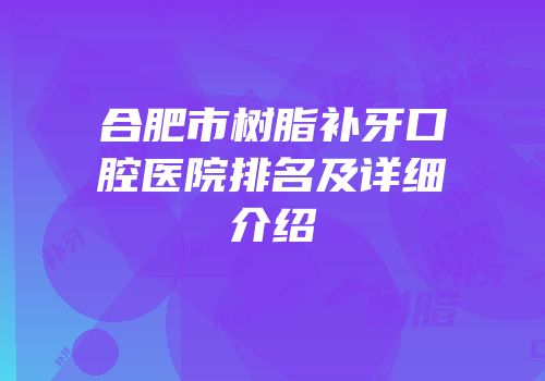 合肥市树脂补牙口腔医院排名及详细介绍