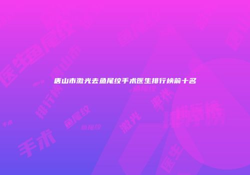 唐山市激光去鱼尾纹手术医生排行榜前十名