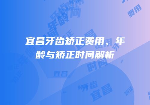 宜昌牙齿矫正费用、年龄与矫正时间解析