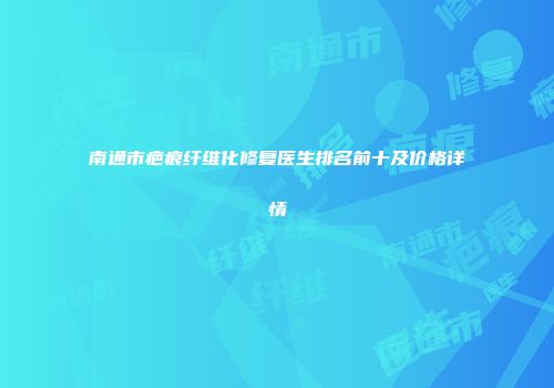 南通市疤痕纤维化修复医生排名前十及价格详情