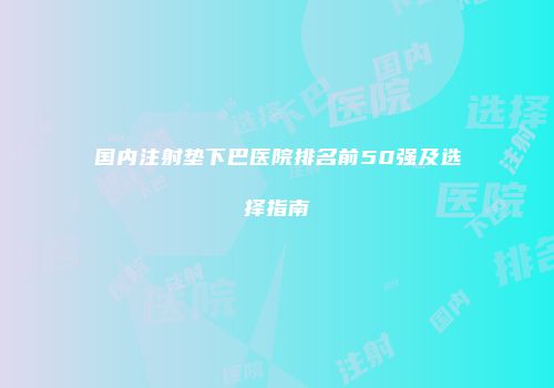 国内注射垫下巴医院排名前50强及选择指南