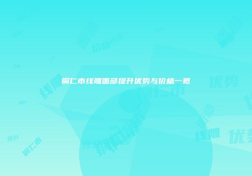 铜仁市线雕面部提升优势与价格一览