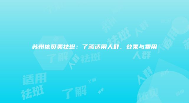 苏州依贝美祛斑：了解适用人群、效果与费用