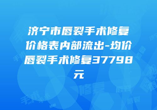 济宁市唇裂手术修复价格表内部流出-均价唇裂手术修复37798元