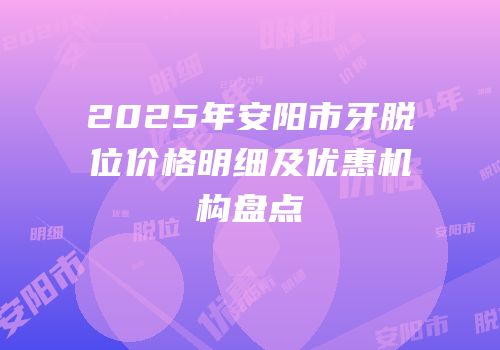 2025年安阳市牙脱位价格明细及优惠机构盘点