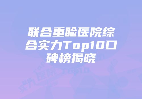 联合重睑医院综合实力Top10口碑榜揭晓