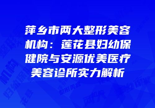 萍乡市两大整形美容机构：莲花县妇幼保健院与安源优美医疗美容诊所实力解析