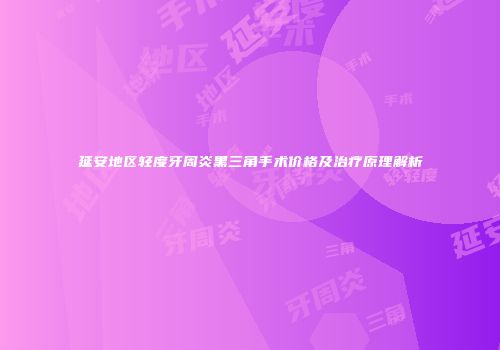 延安地区轻度牙周炎黑三角手术价格及治疗原理解析