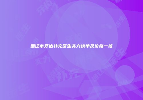 通辽市牙齿补充医生实力榜单及价格一览