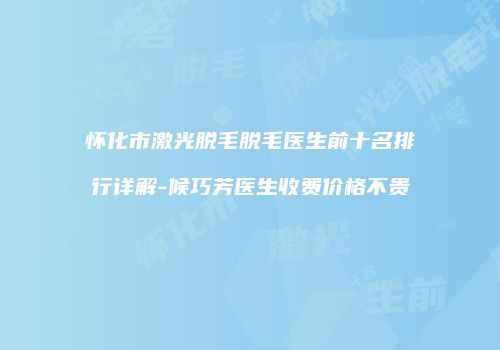 怀化市激光脱毛脱毛医生前十名排行详解-候巧芳医生收费价格不贵