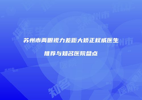 苏州市两眼视力差距大矫正权威医生推荐与知名医院盘点