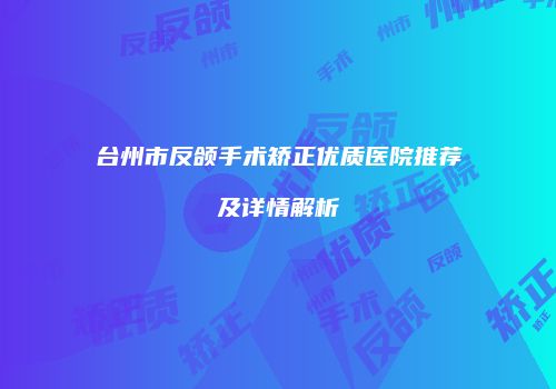 台州市反颌手术矫正优质医院推荐及详情解析