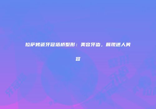 拉萨烤瓷牙冠塔桥整形：美容牙齿，展现迷人笑容