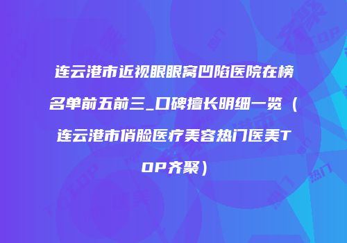 连云港市近视眼眼窝凹陷医院在榜名单前五前三_口碑擅长明细一览（连云港市俏脸医疗美容热门医美TOP齐聚）