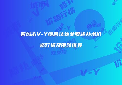 晋城市V-Y缝合法处女膜修补术价格行情及医院推荐