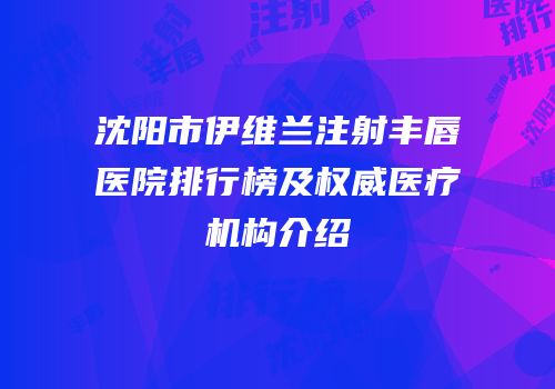 沈阳市伊维兰注射丰唇医院排行榜及权威医疗机构介绍
