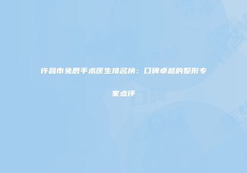 许昌市兔唇手术医生排名榜：口碑卓越的整形专家点评