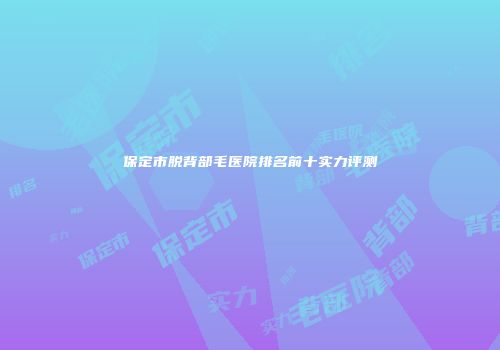 保定市脱背部毛医院排名前十实力评测