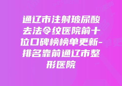 通辽市注射玻尿酸去法令纹医院前十位口碑榜榜单更新-排名靠前通辽市整形医院