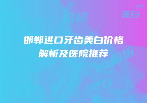 邯郸进口牙齿美白价格解析及医院推荐