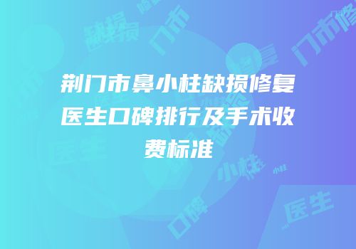 荆门市鼻小柱缺损修复医生口碑排行及手术收费标准